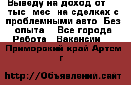 Выведу на доход от 400 тыс./мес. на сделках с проблемными авто. Без опыта. - Все города Работа » Вакансии   . Приморский край,Артем г.